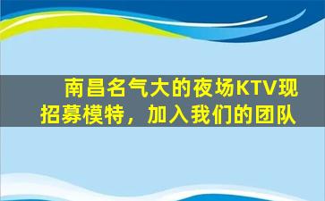 南昌名气大的夜场KTV现招募模特，加入我们的团队