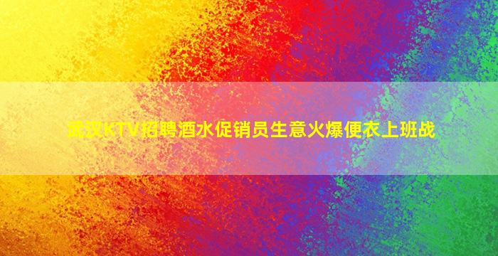 武汉KTV招聘酒水促销员生意火爆便衣上班战